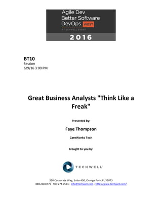BT10	
Session	
6/9/16	3:00	PM	
	
	
	
	
	
	
Great	Business	Analysts	"Think	Like	a	
Freak"	
	
Presented	by:	
	
Faye	Thompson	
CareWorks	Tech	
	
	
Brought	to	you	by:		
		
	
	
	
	
350	Corporate	Way,	Suite	400,	Orange	Park,	FL	32073		
888---268---8770	··	904---278---0524	-	info@techwell.com	-	http://www.techwell.com/	
	
 