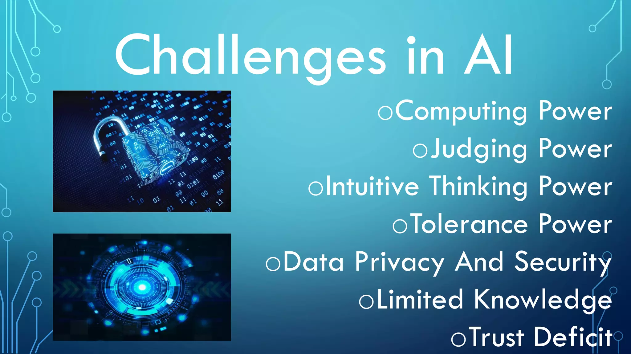 Challenges in AI
oComputing Power
oJudging Power
oIntuitive Thinking Power
oTolerance Power
oData Privacy And Security
oLimited Knowledge
oTrust Deficit
 