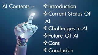 AI Contents :- Introduction
Current Status Of
AI
Challenges in AI
Future Of AI
Cons
Conclusion
 