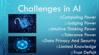 Challenges in AI
oComputing Power
oJudging Power
oIntuitive Thinking Power
oTolerance Power
oData Privacy And Security
oLimited Knowledge
oTrust Deficit
 