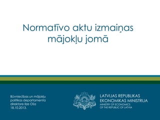 Normatīvo aktu izmaiņas
mājokļu jomā

Būvniecības un mājokļu
politikas departamenta
direktore Ilze Oša
18.10.2013.

LATVIJAS REPUBLIKAS
EKONOMIKAS MINISTRIJA
MINISTRY OF ECONOMICS
OF THE REPUBLIC OF LATVIA

 
