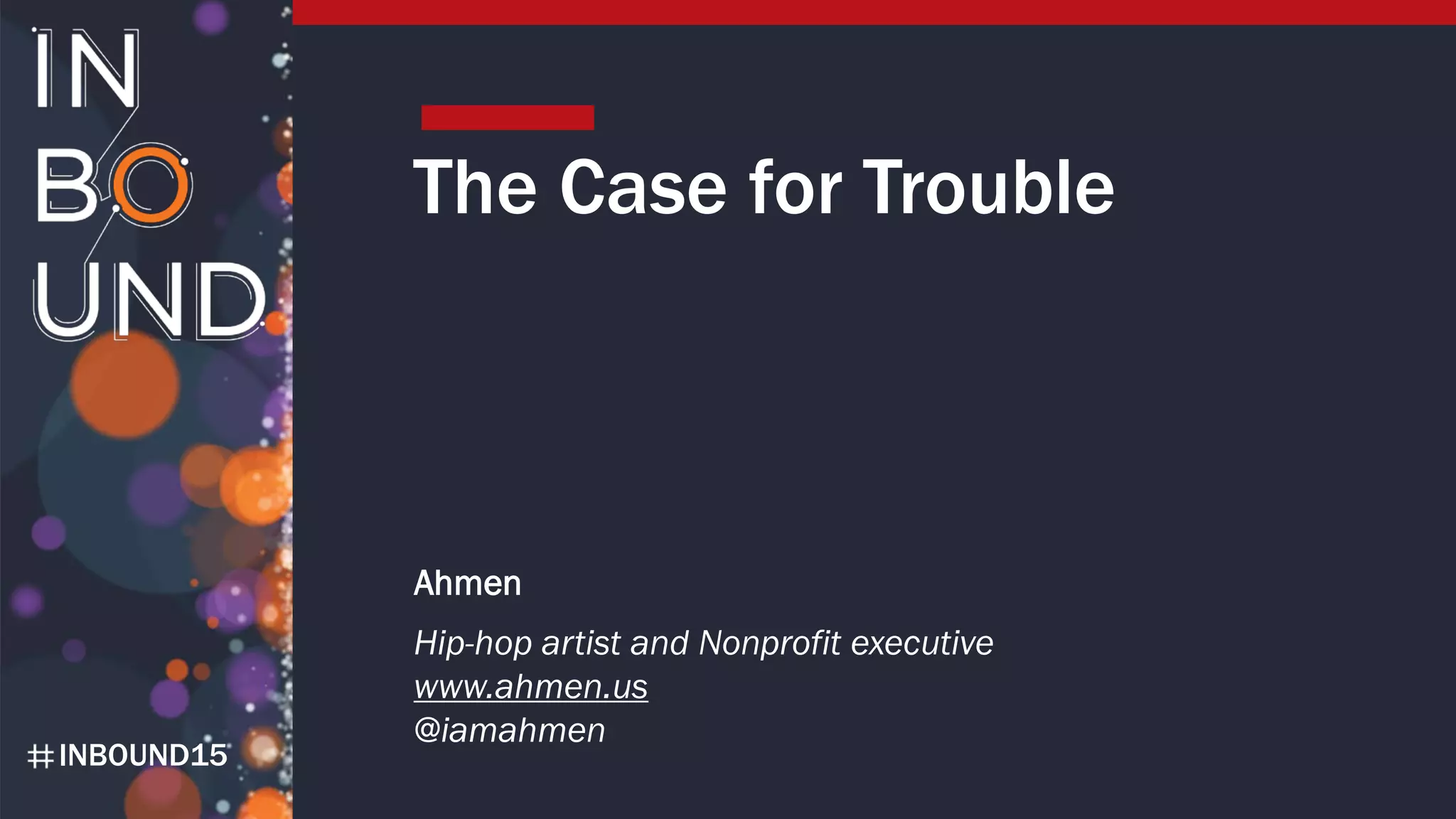 INBOUND15
The Case for Trouble
Ahmen
Hip-hop artist and Nonprofit executive
www.ahmen.us
@iamahmen