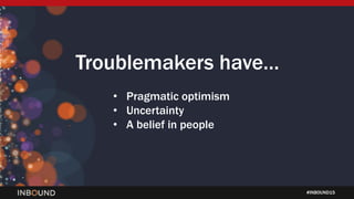 #INBOUND15
Troublemakers haveâŚ
⢠Pragmatic optimism
⢠Uncertainty
⢠A belief in people