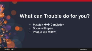 #INBOUND15
What can Trouble do for you?
⢠Passion ďď Conviction
⢠Doors will open
⢠People will follow