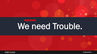 INBOUND15
We need Trouble.