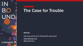 INBOUND15
The Case for Trouble
Ahmen
Hip-hop artist and Nonprofit executive
www.ahmen.us
@iamahmen
 