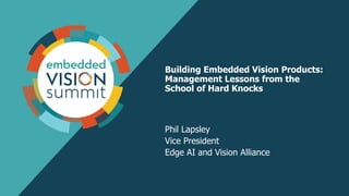 Building Embedded Vision Products:
Management Lessons from the
School of Hard Knocks
Phil Lapsley
Vice President
Edge AI and Vision Alliance
 