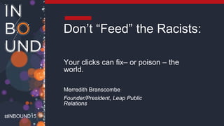 INBOUND15
Don’t “Feed” the Racists:
Your clicks can fix– or poison – the
world.
Merredith Branscombe
Founder/President, Leap Public
Relations
 