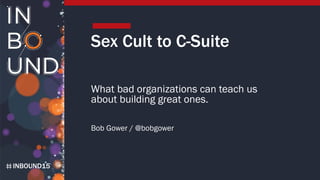 INBOUND15
Sex Cult to C-Suite
What bad organizations can teach us
about building great ones.
Bob Gower / @bobgower
 