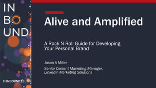 INBOUND15
Alive and Amplified
A Rock N Roll Guide for Developing
Your Personal Brand
Jason A Miller
Senior Content Marketing Manager,
LinkedIn Marketing Solutions
 