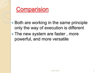 Comparision
 Both are working in the same principle
only the way of execution is different
 The new system are faster , more
powerful, and more versatile
04-07-2017 7
 