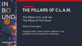 INBOUND15
THE PILLARS OF C.L.A.M.
The Pillars of C.L.A.M. Are
The Pillars of The Future
Orlando Scampington
Thought Leader, Dream Catcher, Believer In The
Unlimited Human Potential For Greatness.
 