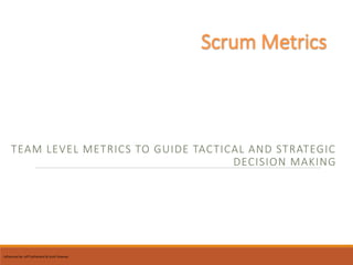 Influenced by: Jeff Sutherland & Scott Downey
Scrum Metrics
TEAM LEVEL METRICS TO GUIDE TACTICAL AND STRATEGIC
DECISION MAKING
 