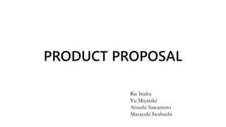 PRODUCT PROPOSAL
Rie Inaba
Yu Miyatake
Atsushi Sawamoto
Masayuki Iwabuchi
 