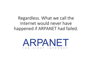 Regardless. What we call the
Internet would never have
happened if ARPANET had failed.
 
