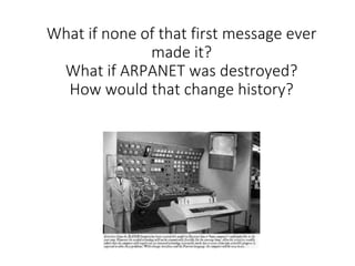 What if none of that first message ever
made it?
What if ARPANET was destroyed?
How would that change history?
 