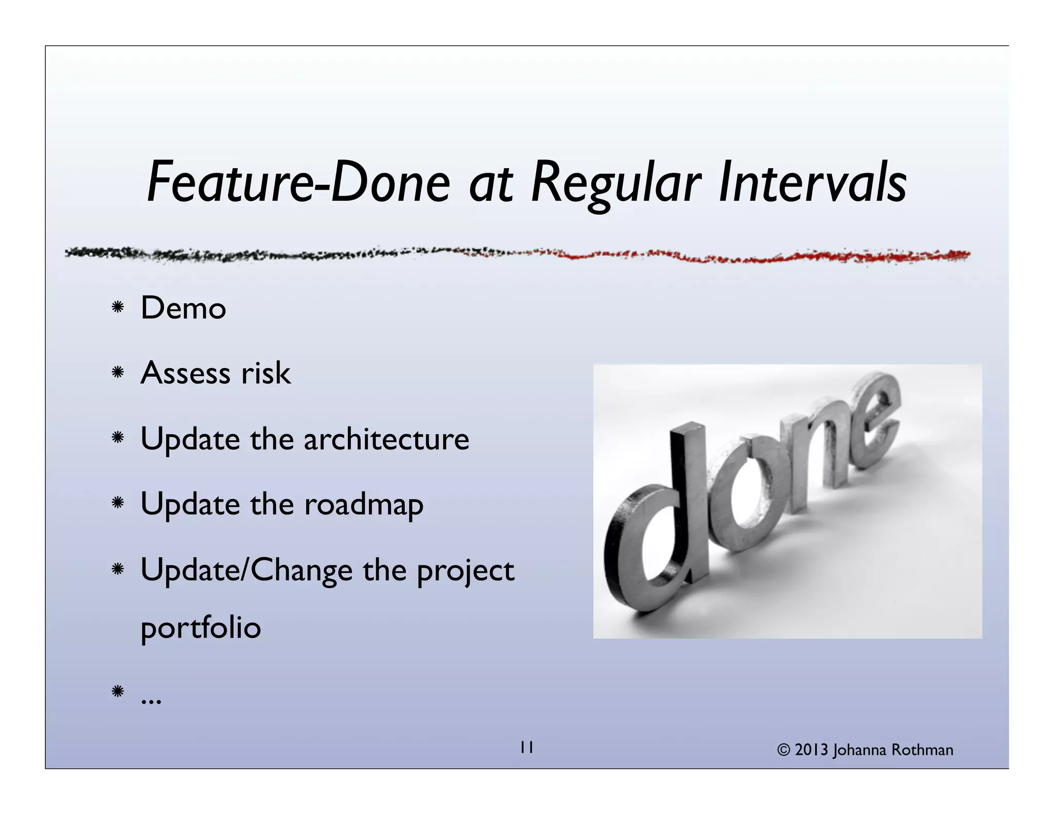 Feature-Done at Regular Intervals
Demo
Assess risk
Update the architecture
Update the roadmap
Update/Change the project
portfolio
...
11

© 2013 Johanna Rothman

 