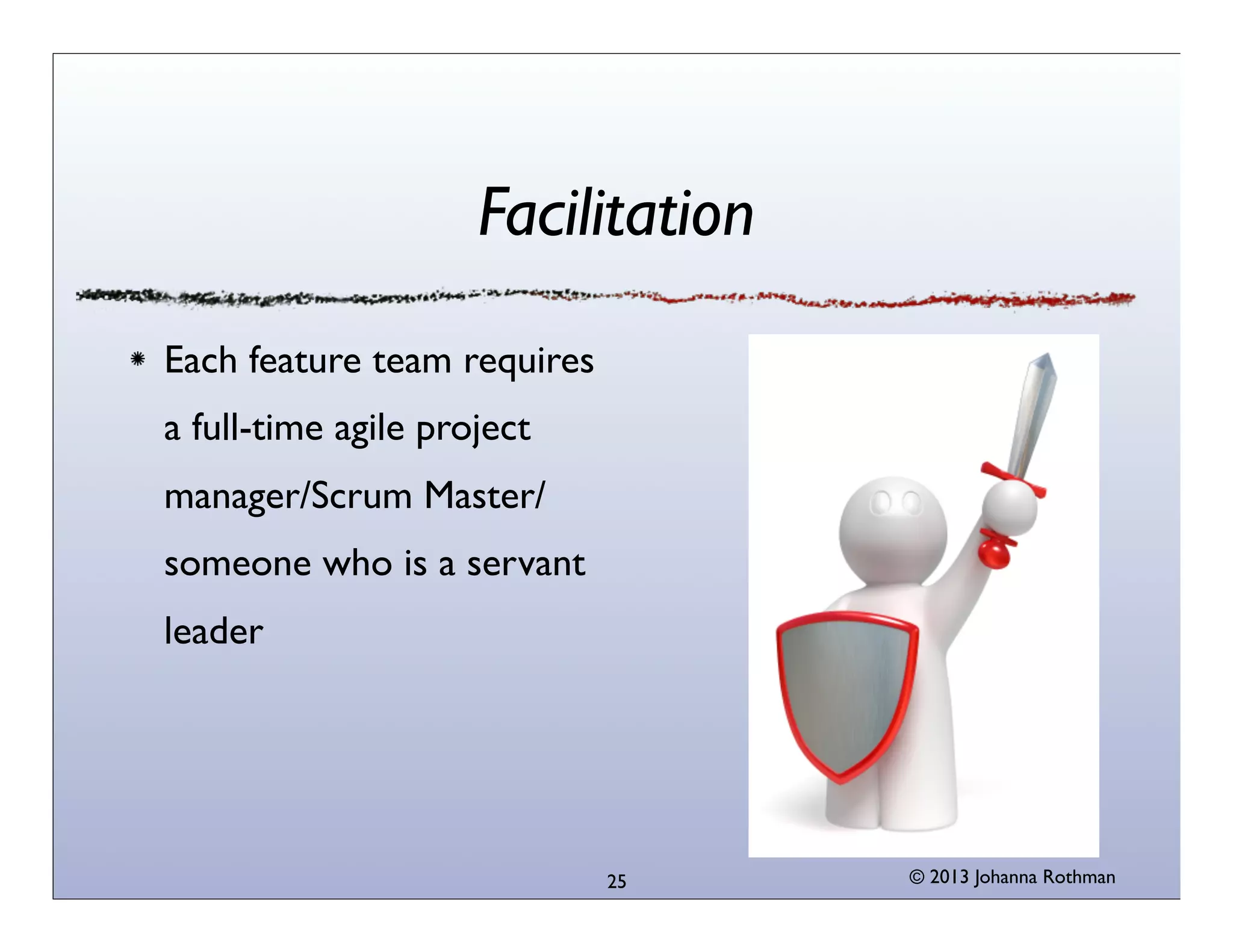 Facilitation
Each feature team requires
a full-time agile project
manager/Scrum Master/
someone who is a servant
leader

25

© 2013 Johanna Rothman

 