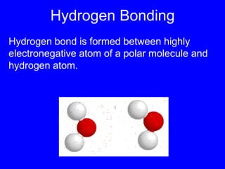 Hydrogen BondingHydrogen bond is formed between highly electronegative atom of a polar molecule and hydrogen atom. 