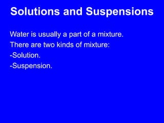 Solutions and SuspensionsWater is usually a part of a mixture.There are two kinds of mixture:-Solution.-Suspension.
