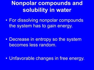 Nonpolar compounds and solubility in waterFor dissolving nonpolar compounds the system has to gain energy. Decrease in entropy so the system becomes less random.Unfavorable changes in free energy.