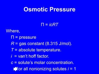 Osmotic PressureΠ = icRTWhere,Π = pressure	R = gas constant (8.315 J/mol).	T = absolute temperature.i  = van’thoff factor.	c = solute’s molar concentration.         For all nonionizing solutes i= 1