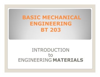 BASIC MECHANICAL
BASIC MECHANICAL
ENGINEERING
ENGINEERING
BT 203
BT 203
INTRODUCTION
to
ENGINEERING MATERIALS
 