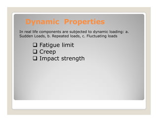 Dynamic Properties
Dynamic Properties
 Fatigue limit
 Creep
 Impact strength
In real life components are subjected to dynamic loading: a.
Sudden Loads, b. Repeated loads, c. Fluctuating loads
 Impact strength
 