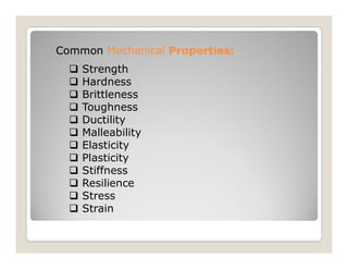 Common
Common Mechanical
Mechanical Properties:
Properties:
 Strength
 Hardness
 Brittleness
 Toughness
 Ductility
 Malleability
 Malleability
 Elasticity
 Plasticity
 Stiffness
 Resilience
 Stress
 Strain
 