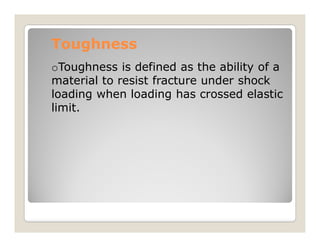 Toughness
Toughness
oToughness is defined as the ability of a
material to resist fracture under shock
loading when loading has crossed elastic
limit.
 