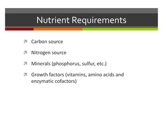 Nutrient Requirements
 Carbon source
 Nitrogen source
 Minerals (phosphorus, sulfur, etc.)
 Growth factors (vitamins, amino acids and
enzymatic cofactors)
 