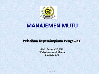 MANAJEMEN MUTU
Pelatihan Kepemimpinan Pengawas
Oleh : Srisinto,SE.,MM.
Widyaiswara Ahli Madya
Pusdiklat BPS
1
Nov 2019
 