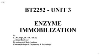 BT2252 - UNIT 3
ENZYME
IMMOBILIZATION
By
Er.A.Ganga., M.Tech., (Ph.D)
Assistant Professor
Department of Biotechnology
Kamaraj College of Engineering & Technology
ETBT
1
 