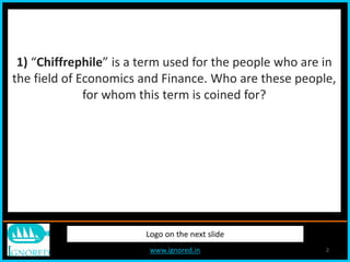 www.ignored.in 2
1) “Chiffrephile” is a term used for the people who are in
the field of Economics and Finance. Who are these people,
for whom this term is coined for?
Logo on the next slide
 