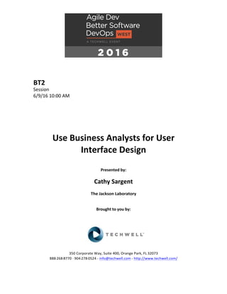 BT2	
Session	
6/9/16	10:00	AM	
	
	
	
	
	
	
Use	Business	Analysts	for	User	
Interface	Design	
	
Presented	by:	
	
Cathy	Sargent	
The	Jackson	Laboratory	
	
	
Brought	to	you	by:		
		
	
	
	
	
350	Corporate	Way,	Suite	400,	Orange	Park,	FL	32073		
888---268---8770	··	904---278---0524	-	info@techwell.com	-	http://www.techwell.com/	
	
 