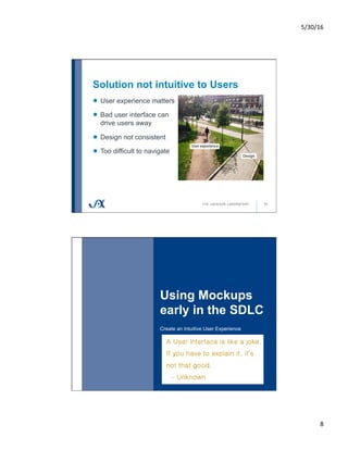 5/30/16	
8	
Solution not intuitive to Users
15
!   User experience matters
!   Bad user interface can
drive users away
!   Design not consistent
!   Too difficult to navigate
Using Mockups
early in the SDLC
Create an Intuitive User Experience
16
 