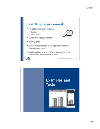 5/30/16	
14	
Save Time, reduce re-work
27
!   No coding in design iterations
o  Quicker
o  Less Costly
!   Catch missed requirements
!   Identify gaps
!   Visual representation of the application before
development starts
!   Mockups take time to produce, the gain is in the
reduction of development re-work
Examples and
Tools
28
 