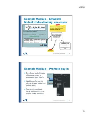 5/30/16	
21	
41
Example Mockup – Establish
Mutual Understanding, use cases
Example Mockup – Promote buy-in
42
!   Develop a 'walkthrough'
of the use cases to
share with your SMEs
!   Walkthroughs can be
simple screen shots in a
power point
!   Some mockup tools
allow you to action the
button clicks and links
 