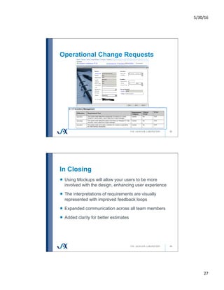 5/30/16	
27	
Operational Change Requests
53
In Closing
54
!   Using Mockups will allow your users to be more
involved with the design, enhancing user experience
!   The interpretations of requirements are visually
represented with improved feedback loops
!   Expanded communication across all team members
!   Added clarity for better estimates
 