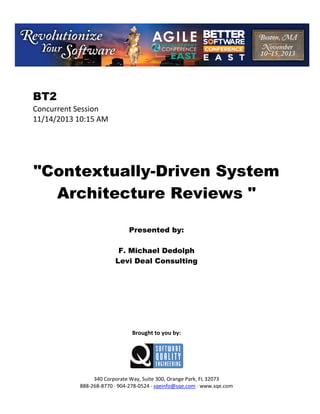  

BT2
Concurrent Session 
11/14/2013 10:15 AM 
 
 
 
 
 

"Contextually-Driven System
Architecture Reviews "
 
 
 

Presented by:
F. Michael Dedolph
Levi Deal Consulting
 
 
 
 
 
 
 
 
 

Brought to you by: 
 

 
 
340 Corporate Way, Suite 300, Orange Park, FL 32073 
888‐268‐8770 ∙ 904‐278‐0524 ∙ sqeinfo@sqe.com ∙ www.sqe.com

 