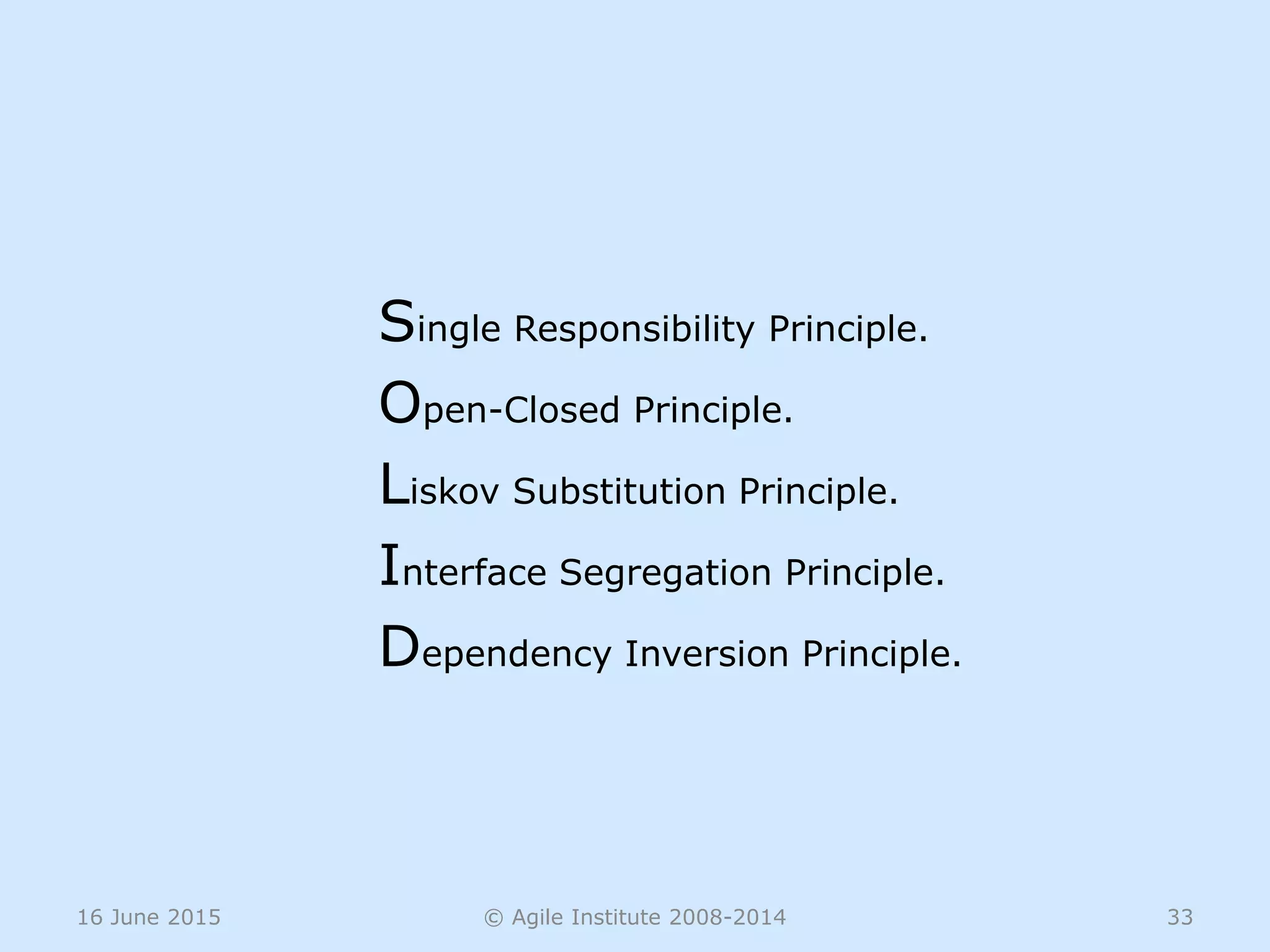 16 June 2015 © Agile Institute 2008-2014 33
Single Responsibility Principle.
Open-Closed Principle.
Liskov Substitution Principle.
Interface Segregation Principle.
Dependency Inversion Principle.
 