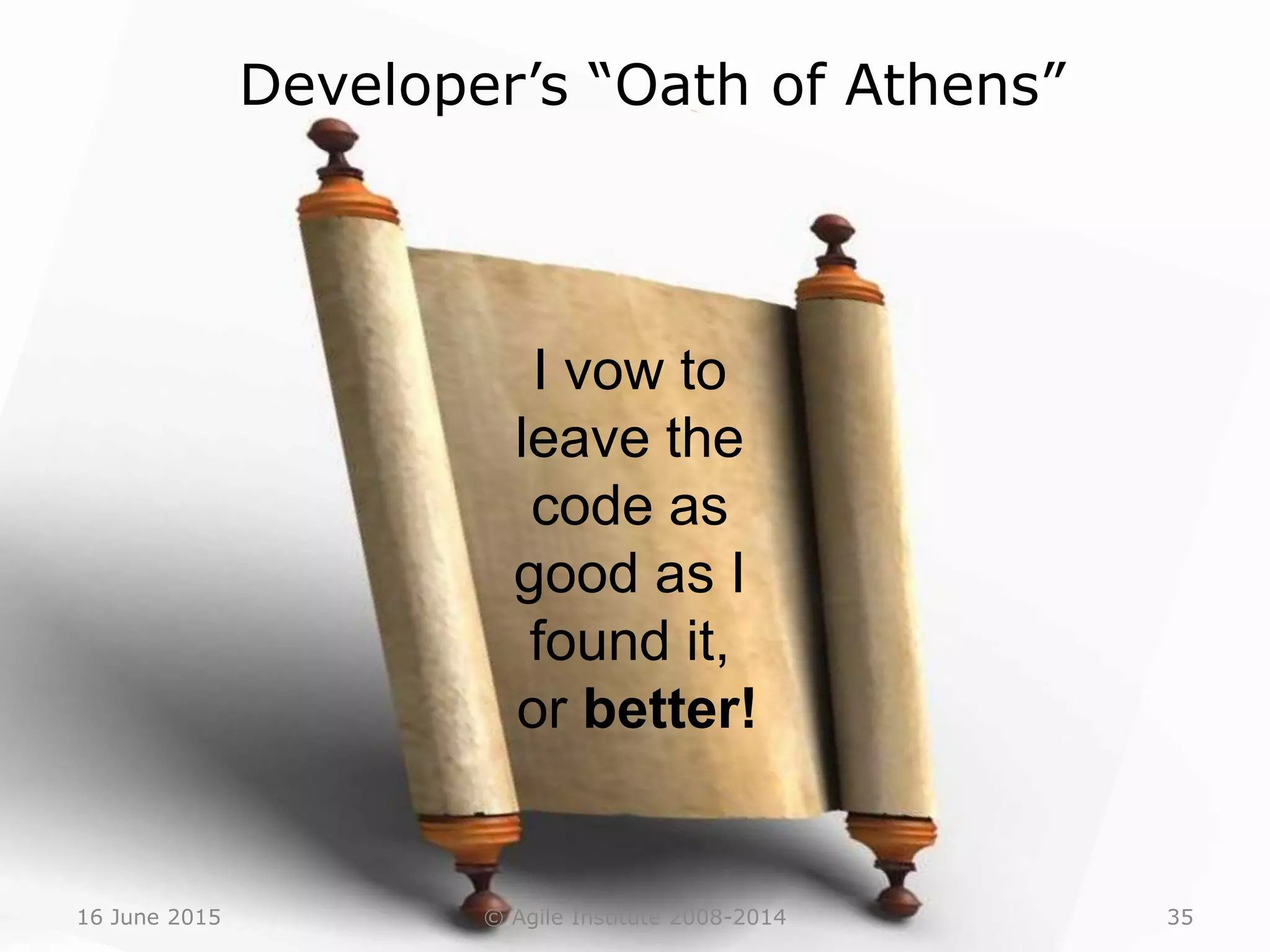 16 June 2015 © Agile Institute 2008-2014 35
Developer’s “Oath of Athens”
I vow to
leave the
code as
good as I
found it,
or better!
 