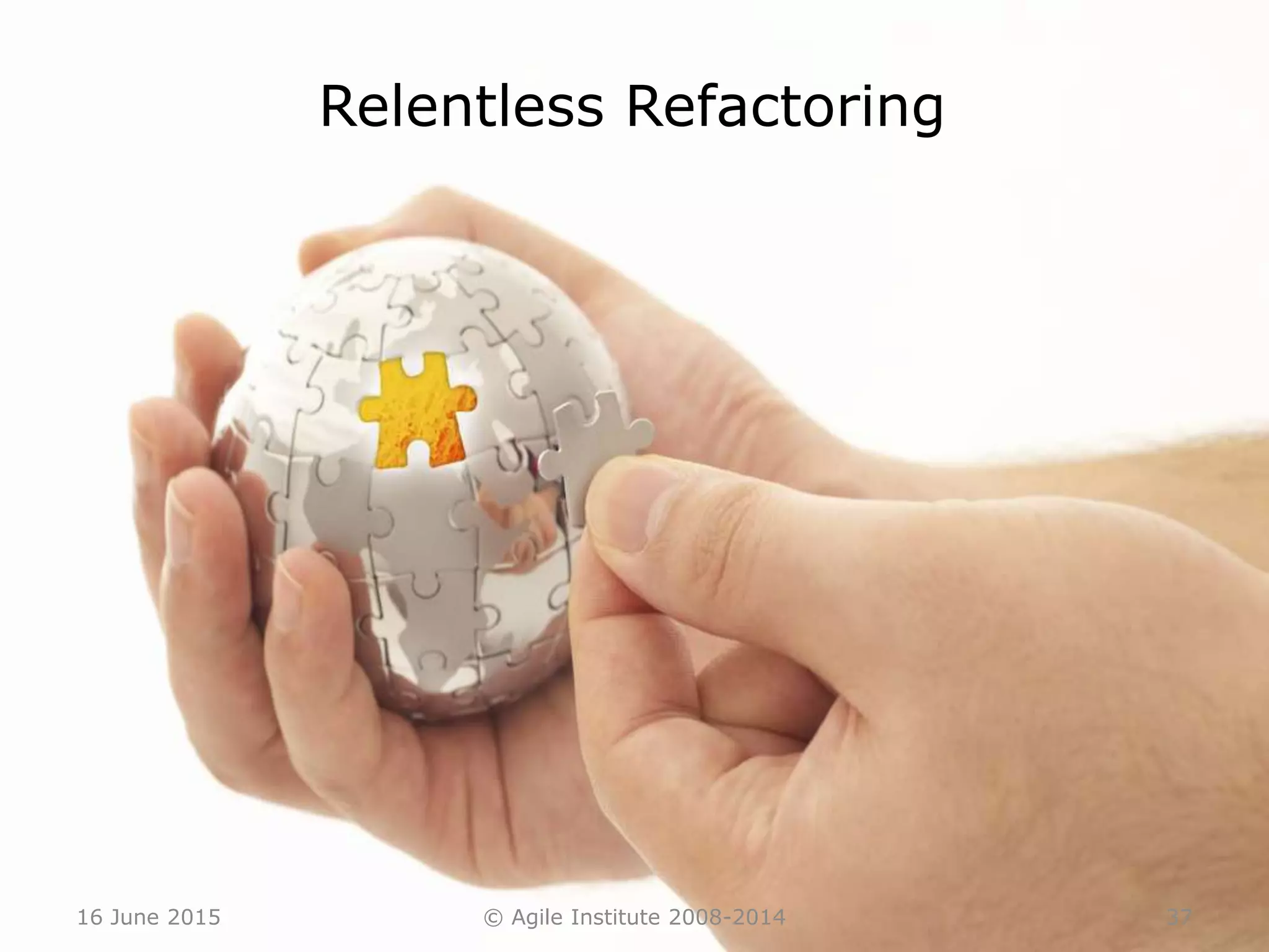 16 June 2015 © Agile Institute 2008-2014 37
Relentless Refactoring
 