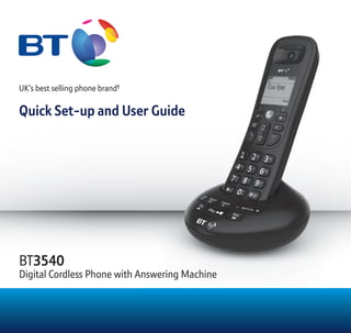 UK’s best selling phone brand†
Quick Set-up and User Guide
BT3540
Digital Cordless Phone with Answering Machine
Quick Set-up and User Guide
Digital Cordless Phone with Answering Machine
 