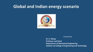 Global and Indian energy scenario
Prepared by
Dr. K. Dileep
Professor and Head
Department of Mechanical Engineering
Jawahar Lal College of Engineering and Technology
 