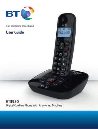 UK’s best selling phone brand†
User Guide
UK’s best selling phone brand†
User Guide
BT3930
Digital Cordless Phone With Answering MachineDigital Cordless Phone With Answering Machine
 