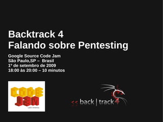 Backtrack 4
Falando sobre Pentesting
Google Source Code Jam
São Paulo,SP – Brasil
1º de setembro de 2009
18:00 às 20:00 – 10 minutos
 