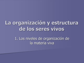 La organización y estructura
de los seres vivos
1. Los niveles de organización de
la materia viva
 