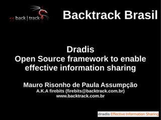 Backtrack Brasil

                   Dradis
Open Source framework to enable
  effective information sharing

  Mauro Risonho de Paula Assumpção
     A.K.A firebits (firebits@backtrack.com.br)
               www.backtrack.com.br
 