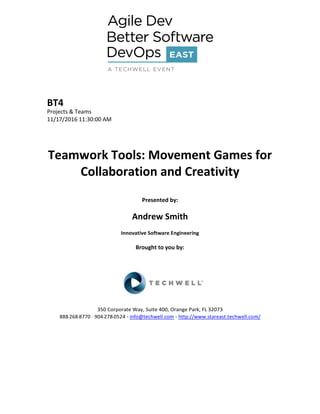 BT4
Projects & Teams
11/17/2016 11:30:00 AM
Teamwork Tools: Movement Games for
Collaboration and Creativity
Presented by:
Andrew Smith
Innovative Software Engineering
Brought to you by:
350 Corporate Way, Suite 400, Orange Park, FL 32073
888--‐268--‐8770 ·∙ 904--‐278--‐0524 - info@techwell.com - http://www.stareast.techwell.com/
 